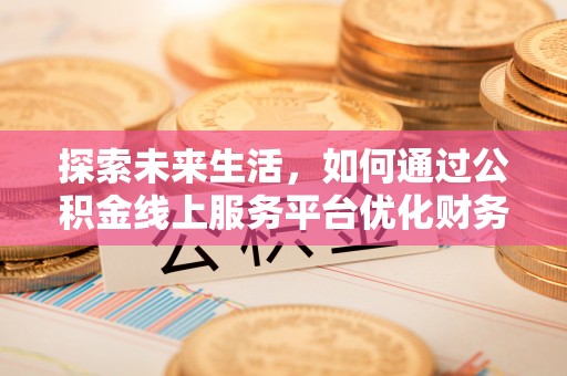乐都探索未来生活，如何通过公积金线上服务平台优化财务管理