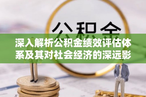 乐都深入解析公积金绩效评估体系及其对社会经济的深远影响