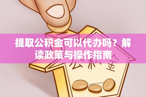 乐都提取公积金可以代办吗？解读政策与操作指南