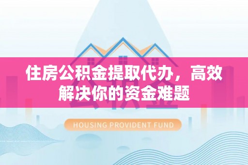 乐都住房公积金提取代办，高效解决你的资金难题