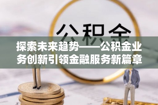 乐都探索未来趋势——公积金业务创新引领金融服务新篇章