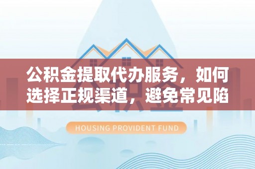 乐都公积金提取代办服务，如何选择正规渠道，避免常见陷阱
