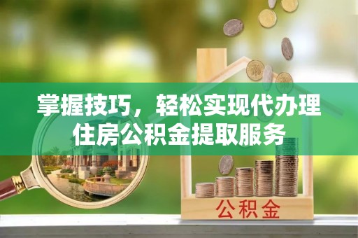 乐都掌握技巧，轻松实现代办理住房公积金提取服务