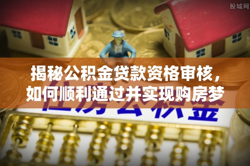 乐都揭秘公积金贷款资格审核，如何顺利通过并实现购房梦想