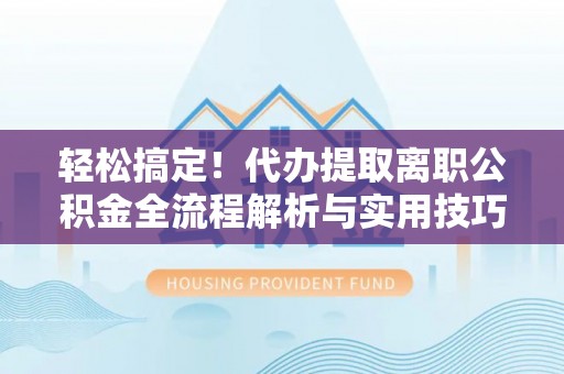 乐都轻松搞定！代办提取离职公积金全流程解析与实用技巧