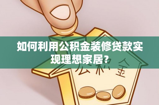 乐都如何利用公积金装修贷款实现理想家居？