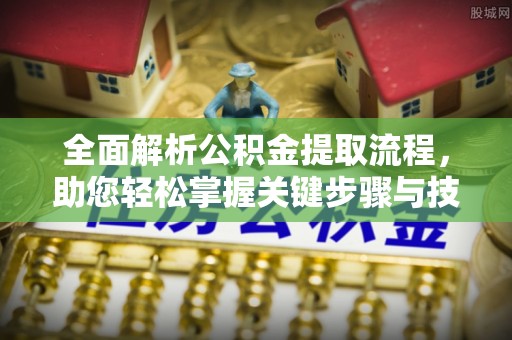 乐都全面解析公积金提取流程，助您轻松掌握关键步骤与技巧