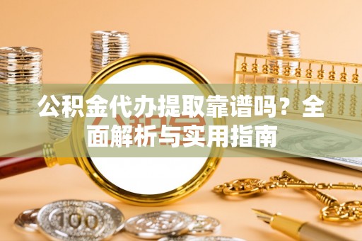 乐都公积金代办提取靠谱吗？全面解析与实用指南