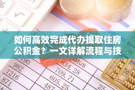 乐都如何高效完成代办提取住房公积金？一文详解流程与技巧