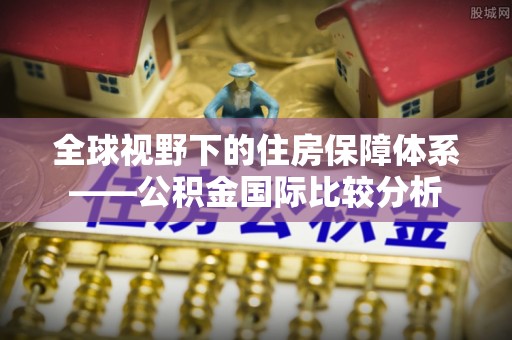 乐都全球视野下的住房保障体系——公积金国际比较分析