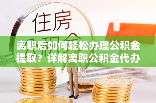 乐都离职后如何轻松办理公积金提取？详解离职公积金代办提取流程