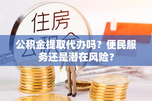 乐都公积金提取代办吗？便民服务还是潜在风险？