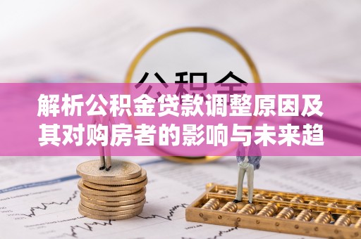 乐都解析公积金贷款调整原因及其对购房者的影响与未来趋势