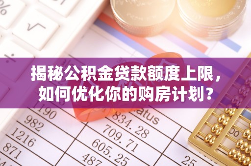 乐都揭秘公积金贷款额度上限，如何优化你的购房计划？