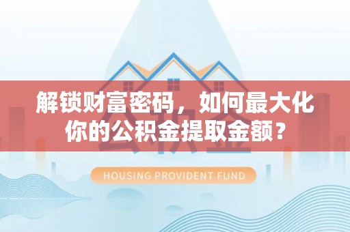 乐都解锁财富密码，如何最大化你的公积金提取金额？