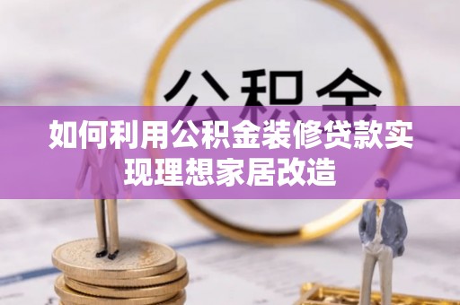 乐都如何利用公积金装修贷款实现理想家居改造