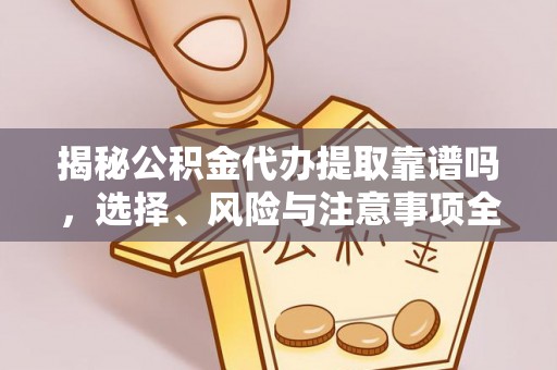 乐都揭秘公积金代办提取靠谱吗，选择、风险与注意事项全解析