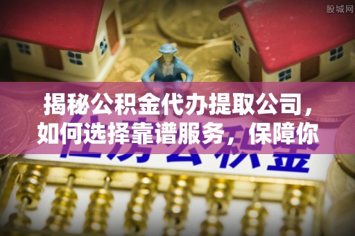乐都揭秘公积金代办提取公司，如何选择靠谱服务，保障你的资金安全