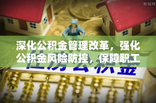 乐都深化公积金管理改革，强化公积金风险防控，保障职工权益