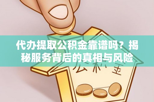 乐都代办提取公积金靠谱吗？揭秘服务背后的真相与风险