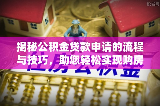 乐都揭秘公积金贷款申请的流程与技巧，助您轻松实现购房梦