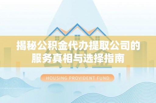 乐都揭秘公积金代办提取公司的服务真相与选择指南