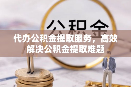乐都代办公积金提取服务，高效解决公积金提取难题