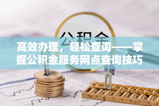 乐都高效办理，轻松查询——掌握公积金服务网点查询技巧