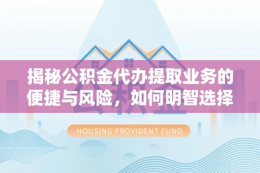 乐都揭秘公积金代办提取业务的便捷与风险，如何明智选择？