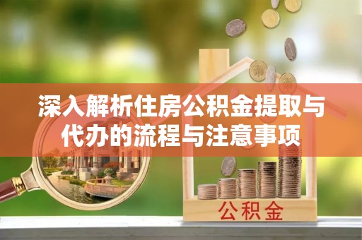 乐都深入解析住房公积金提取与代办的流程与注意事项