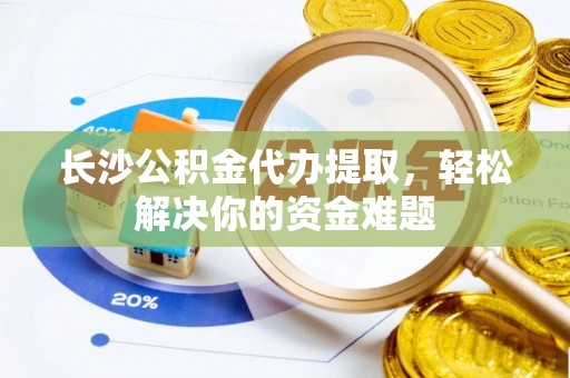乐都长沙公积金代办提取，轻松解决你的资金难题