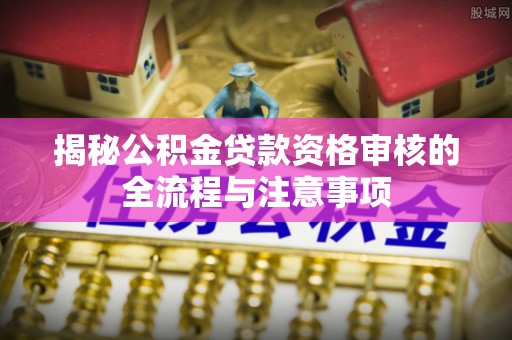 乐都揭秘公积金贷款资格审核的全流程与注意事项