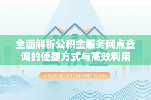 乐都全面解析公积金服务网点查询的便捷方式与高效利用