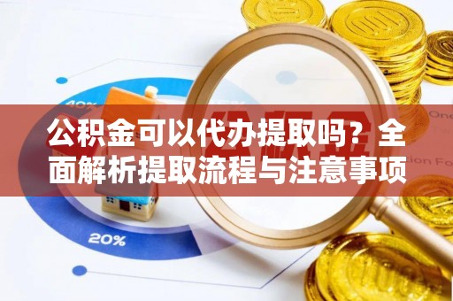 乐都公积金可以代办提取吗？全面解析提取流程与注意事项