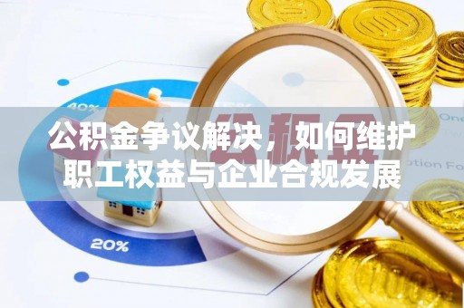 乐都公积金争议解决，如何维护职工权益与企业合规发展
