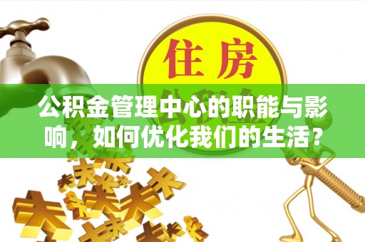 乐都公积金管理中心的职能与影响，如何优化我们的生活？