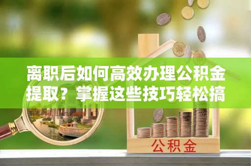 乐都离职后如何高效办理公积金提取？掌握这些技巧轻松搞定