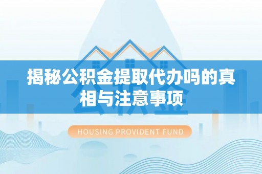 乐都揭秘公积金提取代办吗的真相与注意事项