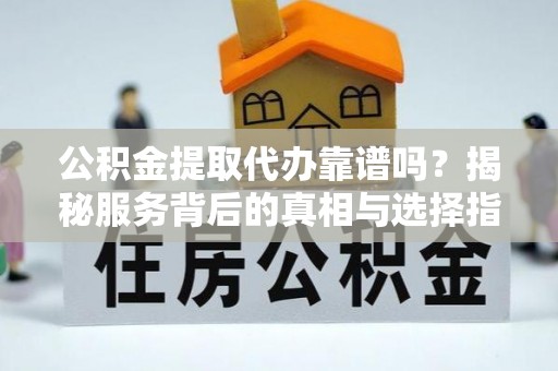 乐都公积金提取代办靠谱吗？揭秘服务背后的真相与选择指南
