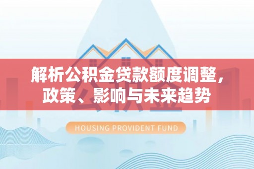 乐都解析公积金贷款额度调整，政策、影响与未来趋势