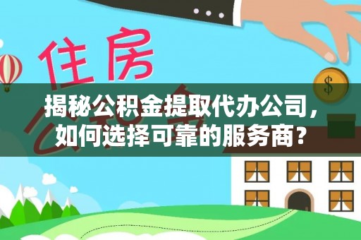 乐都揭秘公积金提取代办公司，如何选择可靠的服务商？