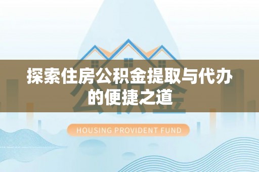 乐都探索住房公积金提取与代办的便捷之道