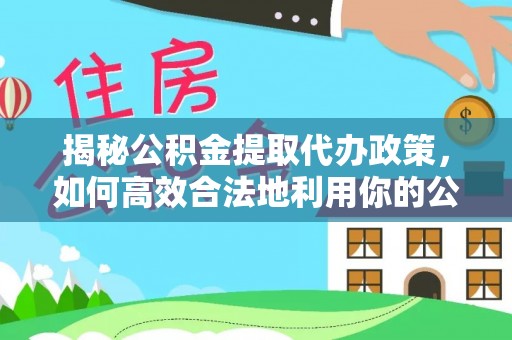 乐都揭秘公积金提取代办政策，如何高效合法地利用你的公积金