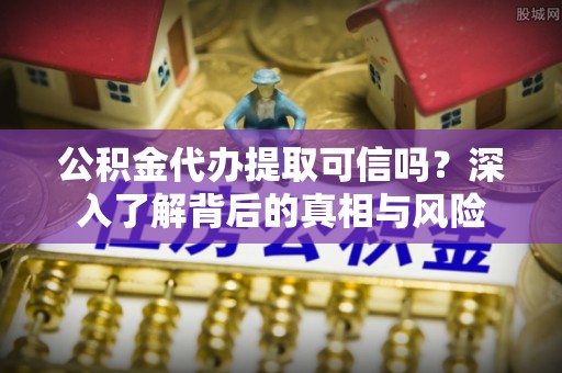 乐都公积金代办提取可信吗？深入了解背后的真相与风险