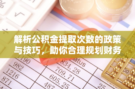 乐都解析公积金提取次数的政策与技巧，助你合理规划财务未来