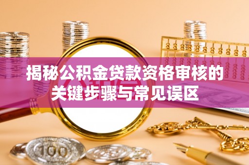 乐都揭秘公积金贷款资格审核的关键步骤与常见误区