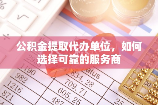 乐都公积金提取代办单位，如何选择可靠的服务商