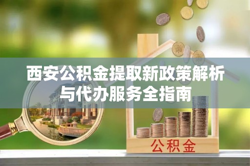 乐都西安公积金提取新政策解析与代办服务全指南