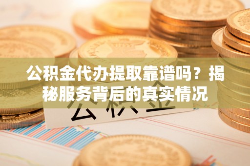 乐都公积金代办提取靠谱吗？揭秘服务背后的真实情况