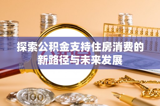 乐都探索公积金支持住房消费的新路径与未来发展